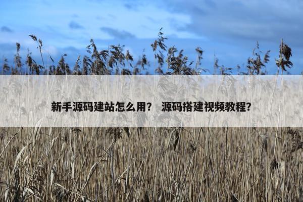 新手源码建站怎么用？ 源码搭建视频教程？