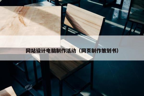 网站设计电脑制作活动（网页制作策划书）