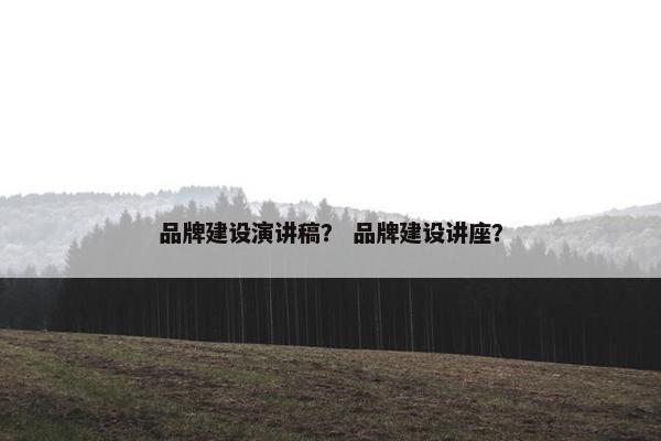 品牌建设演讲稿？ 品牌建设讲座？