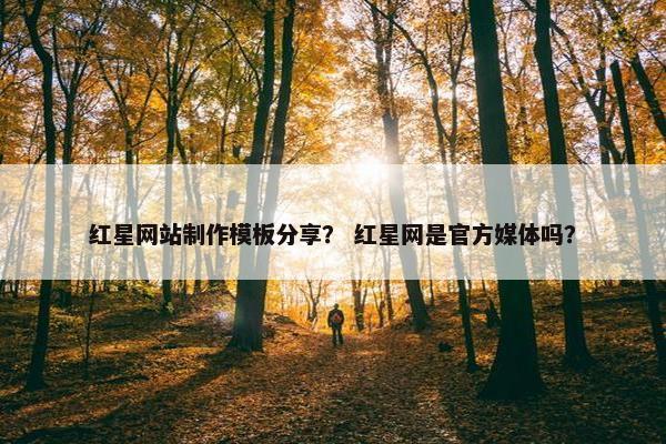 红星网站制作模板分享？ 红星网是官方媒体吗？