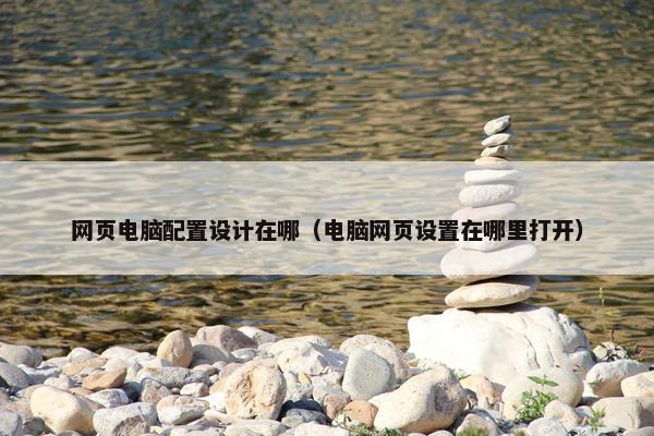 网页电脑配置设计在哪（电脑网页设置在哪里打开）