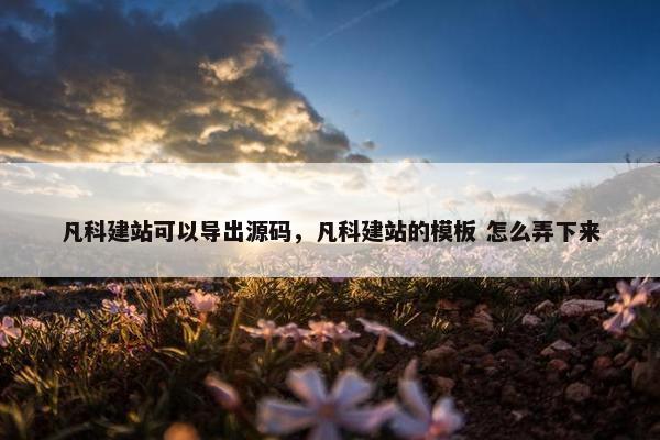 凡科建站可以导出源码，凡科建站的模板 怎么弄下来