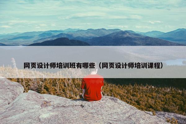 网页设计师培训班有哪些（网页设计师培训课程）