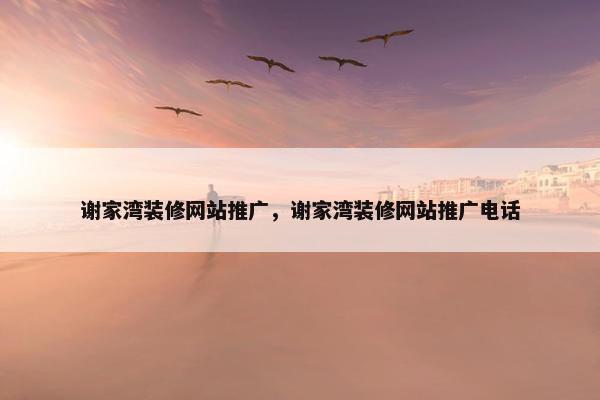 谢家湾装修网站推广，谢家湾装修网站推广电话