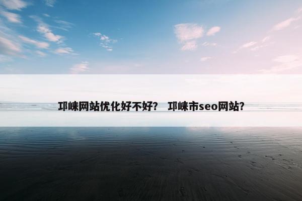 邛崃网站优化好不好？ 邛崃市seo网站？