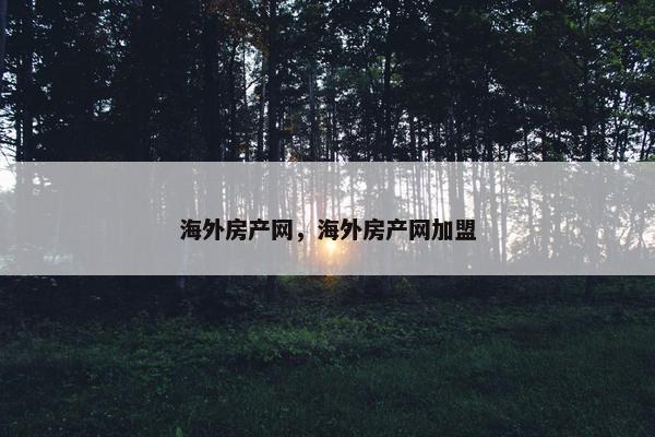 海外房产网，海外房产网加盟