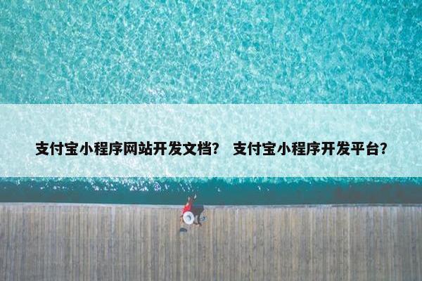 支付宝小程序网站开发文档？ 支付宝小程序开发平台？