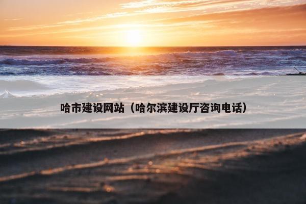 哈市建设网站（哈尔滨建设厅咨询电话）