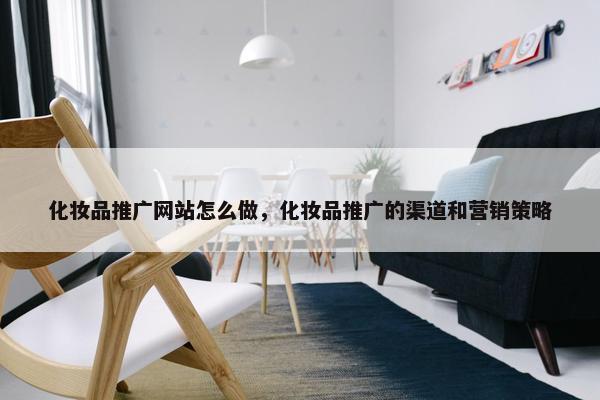 化妆品推广网站怎么做，化妆品推广的渠道和营销策略