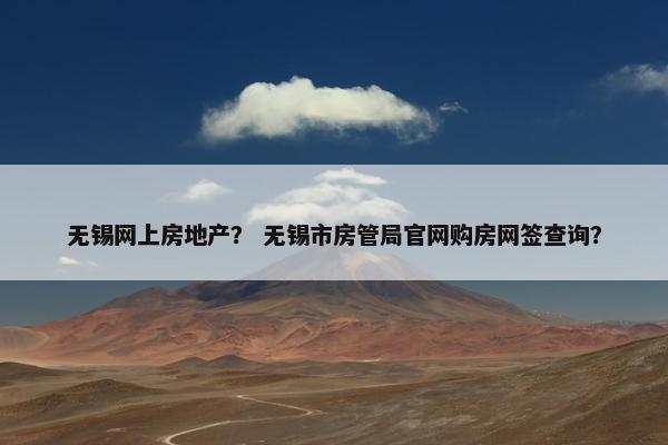 无锡网上房地产？ 无锡市房管局官网购房网签查询？