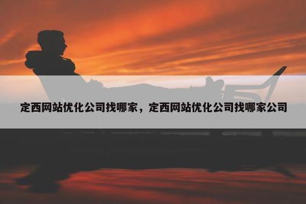 定西网站优化公司找哪家，定西网站优化公司找哪家公司