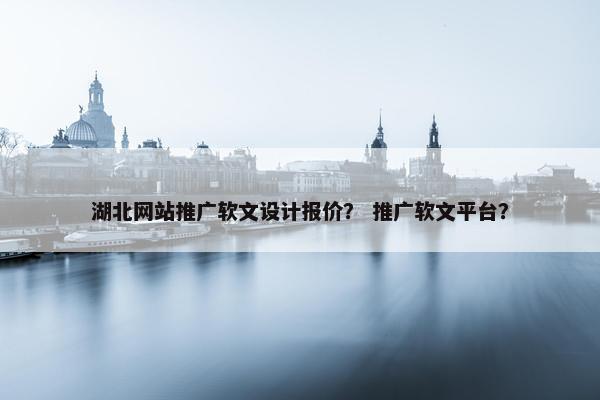 湖北网站推广软文设计报价？ 推广软文平台？