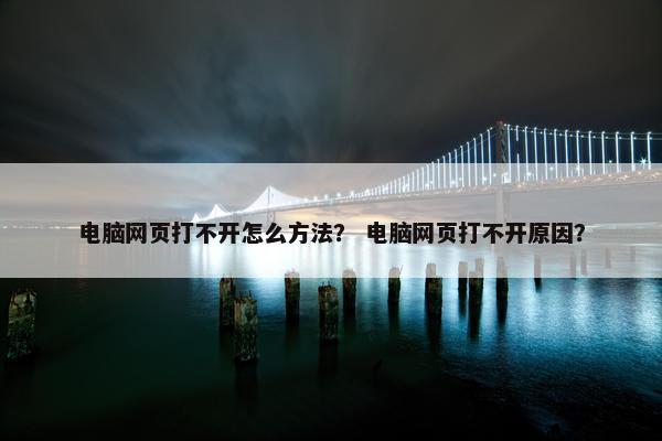 电脑网页打不开怎么方法？ 电脑网页打不开原因？