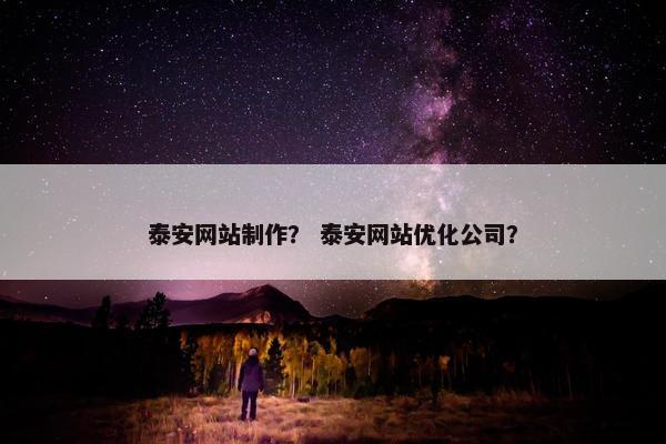 泰安网站制作？ 泰安网站优化公司？
