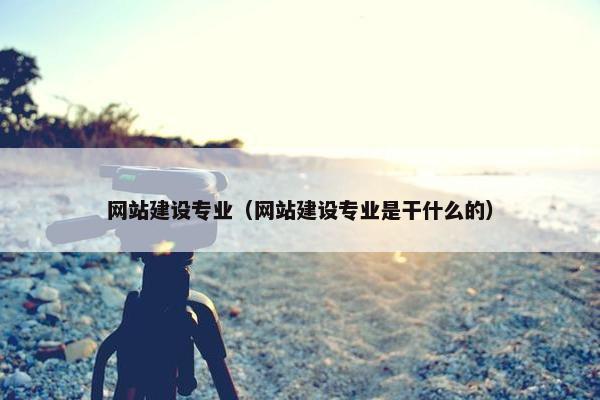 网站建设专业（网站建设专业是干什么的）