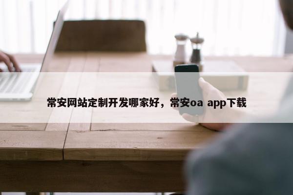 常安网站定制开发哪家好，常安oa app下载