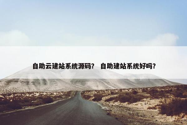 自助云建站系统源码？ 自助建站系统好吗？