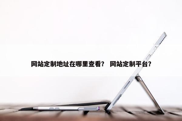 网站定制地址在哪里查看？ 网站定制平台？