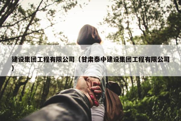 建设集团工程有限公司（甘肃泰中建设集团工程有限公司）