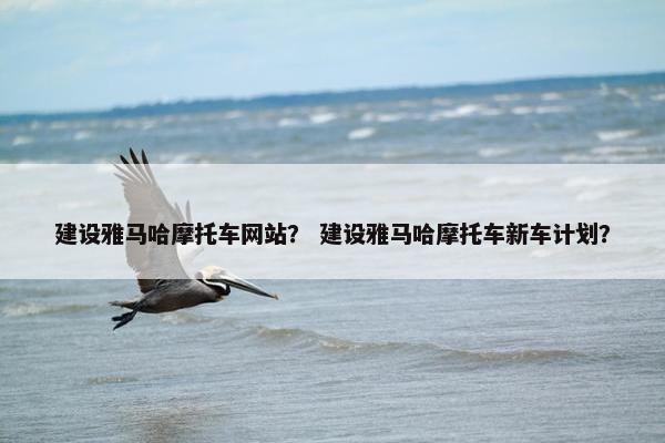 建设雅马哈摩托车网站？ 建设雅马哈摩托车新车计划？