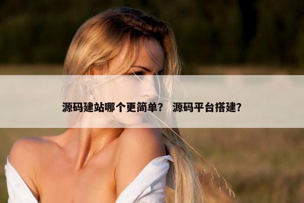 源码建站哪个更简单？ 源码平台搭建？