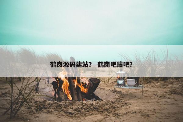鹤岗源码建站？ 鹤岗吧贴吧？
