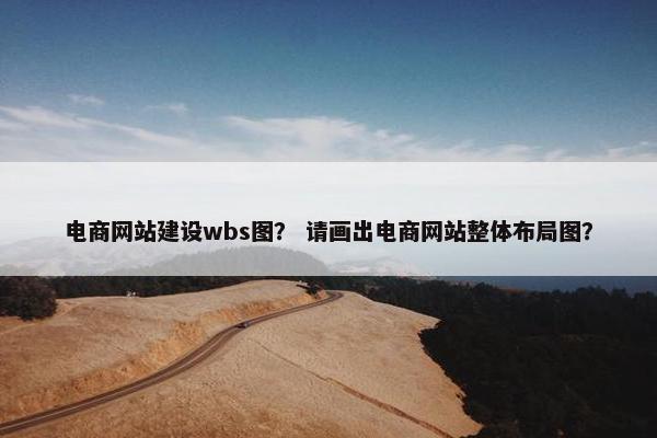 电商网站建设wbs图？ 请画出电商网站整体布局图？