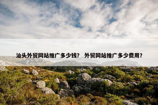 汕头外贸网站推广多少钱？ 外贸网站推广多少费用？