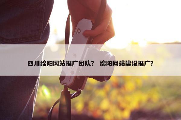 四川绵阳网站推广团队？ 绵阳网站建设推广？