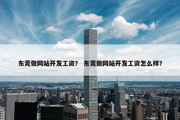 东莞做网站开发工资？ 东莞做网站开发工资怎么样？