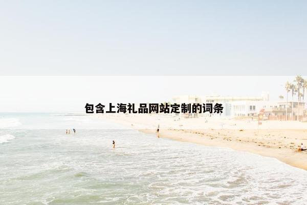 包含上海礼品网站定制的词条