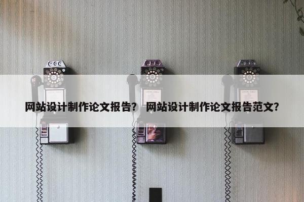 网站设计制作论文报告？ 网站设计制作论文报告范文？