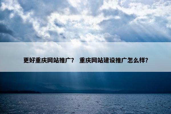 更好重庆网站推广？ 重庆网站建设推广怎么样？