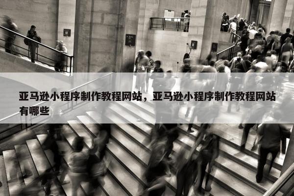 亚马逊小程序制作教程网站，亚马逊小程序制作教程网站有哪些