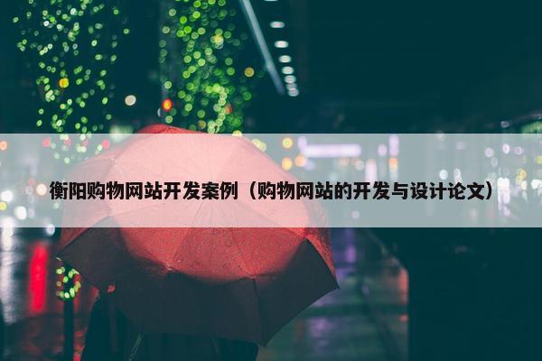 衡阳购物网站开发案例（购物网站的开发与设计论文）