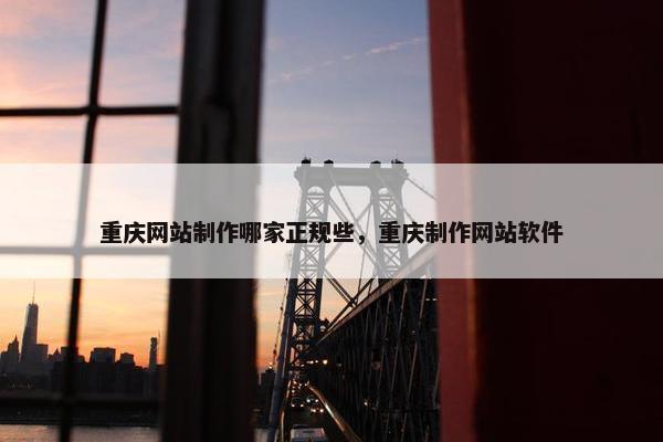 重庆网站制作哪家正规些，重庆制作网站软件