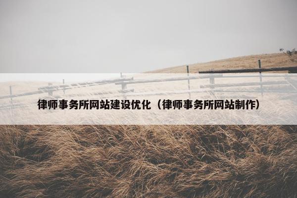律师事务所网站建设优化（律师事务所网站制作）