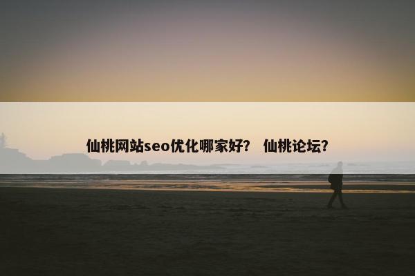 仙桃网站seo优化哪家好？ 仙桃论坛？