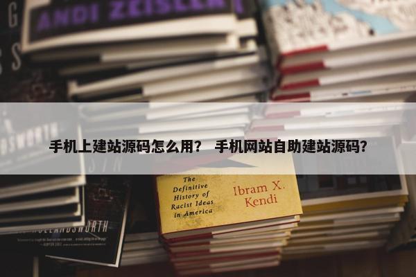 手机上建站源码怎么用？ 手机网站自助建站源码？