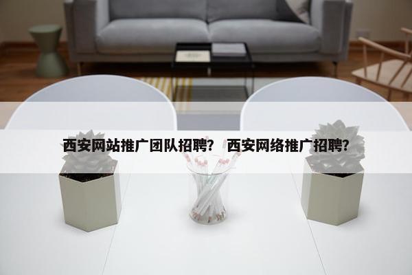 西安网站推广团队招聘？ 西安网络推广招聘？