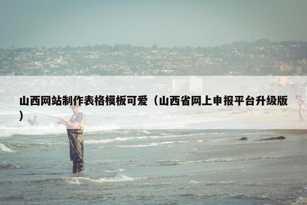 山西网站制作表格模板可爱（山西省网上申报平台升级版）