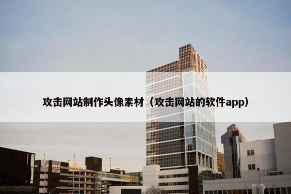 攻击网站制作头像素材（攻击网站的软件app）