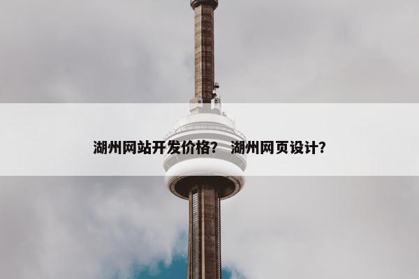 湖州网站开发价格？ 湖州网页设计？