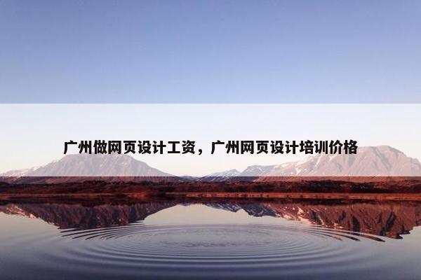 广州做网页设计工资，广州网页设计培训价格