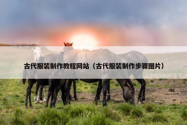 古代服装制作教程网站（古代服装制作步骤图片）