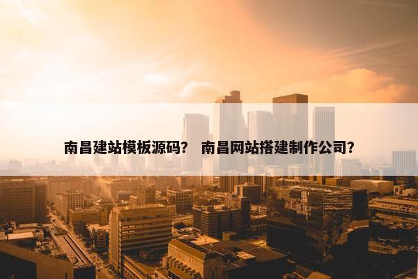 南昌建站模板源码？ 南昌网站搭建制作公司？