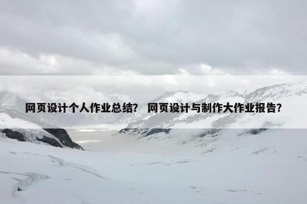 网页设计个人作业总结？ 网页设计与制作大作业报告？