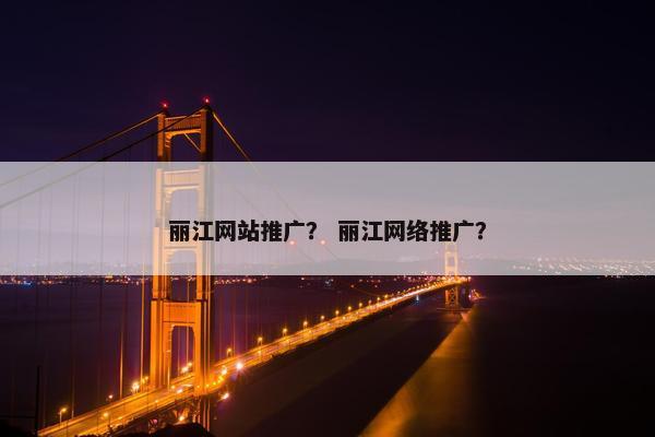 丽江网站推广？ 丽江网络推广？