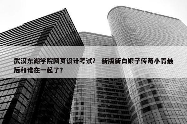 武汉东湖学院网页设计考试？ 新版新白娘子传奇小青最后和谁在一起了？