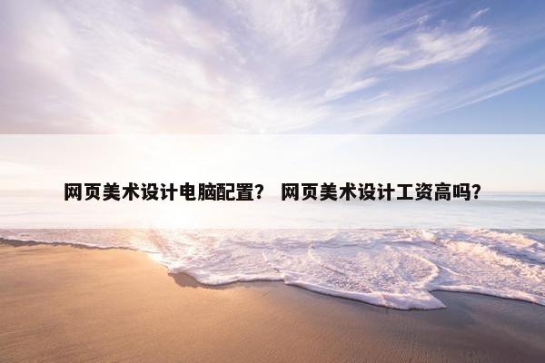 网页美术设计电脑配置？ 网页美术设计工资高吗？